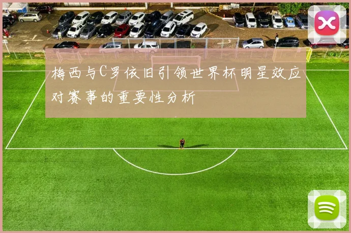 梅西与C罗依旧引领世界杯明星效应对赛事的重要性分析