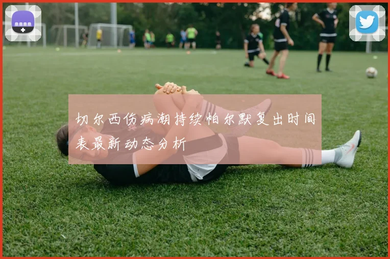 切尔西伤病潮持续帕尔默复出时间表最新动态分析