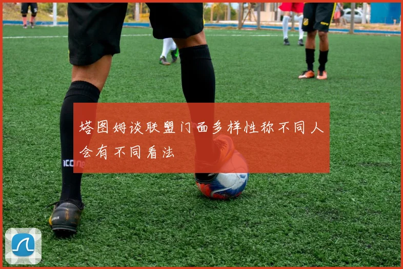 塔图姆谈联盟门面多样性称不同人会有不同看法