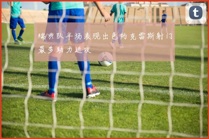 瑞典队半场表现出色约克雷斯射门最多助力进攻