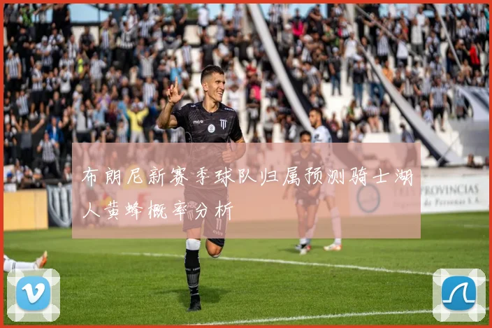 布朗尼新赛季球队归属预测骑士湖人黄蜂概率分析