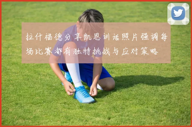 拉什福德分享凯恩训话照片强调每场比赛都有独特挑战与应对策略