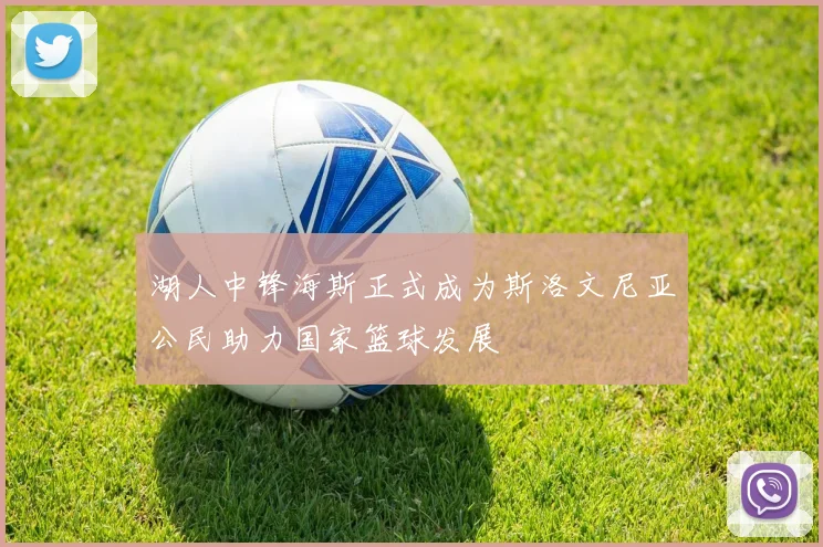 湖人中锋海斯正式成为斯洛文尼亚公民助力国家篮球发展