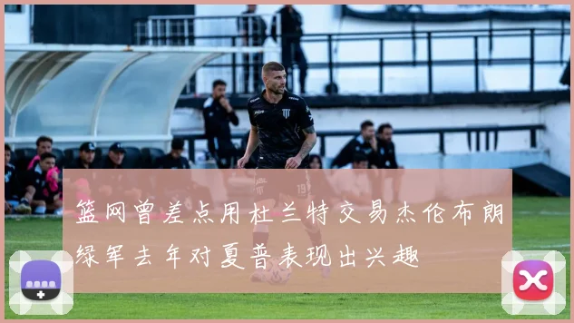 篮网曾差点用杜兰特交易杰伦布朗绿军去年对夏普表现出兴趣