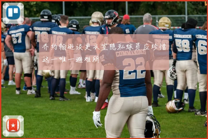 乔约翰逊谈更衣室隐私球员应珍惜这一唯一避难所