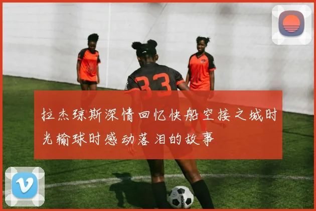 拉杰琼斯深情回忆快船空接之城时光输球时感动落泪的故事