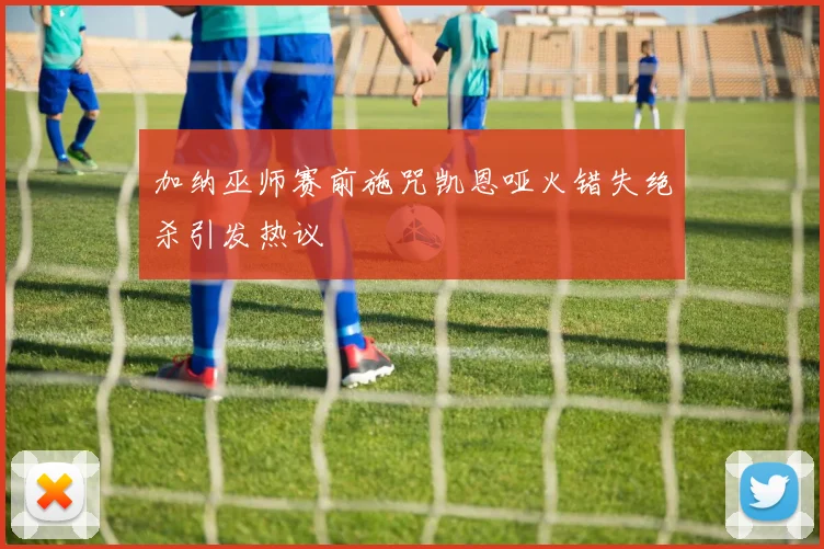加纳巫师赛前施咒凯恩哑火错失绝杀引发热议