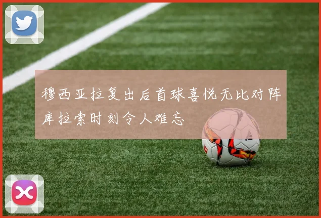 穆西亚拉复出后首球喜悦无比对阵库拉索时刻令人难忘
