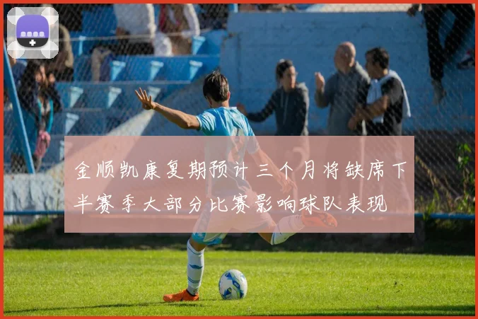 金顺凯康复期预计三个月将缺席下半赛季大部分比赛影响球队表现