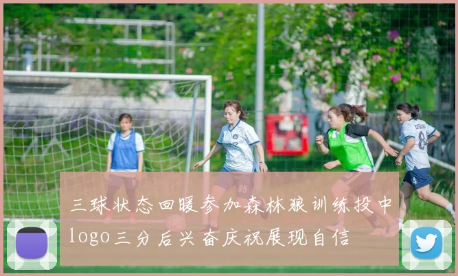 三球状态回暖参加森林狼训练投中logo三分后兴奋庆祝展现自信