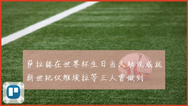 萨拉赫在世界杯生日当天助攻成就新世纪仅维埃拉等三人曾做到