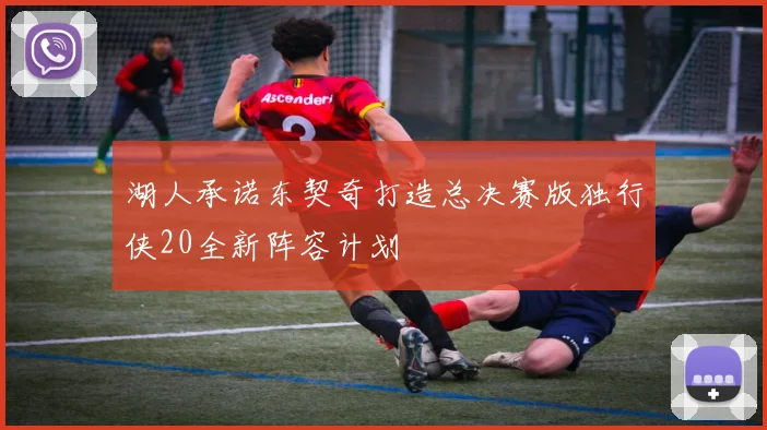 湖人承诺东契奇打造总决赛版独行侠20全新阵容计划