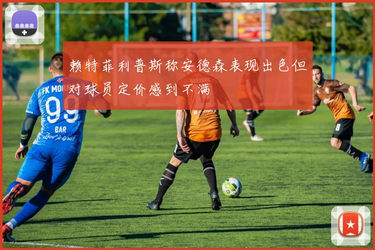 赖特菲利普斯称安德森表现出色但对球员定价感到不满