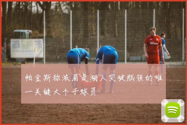帕金斯称浓眉是湖人突破瓶颈的唯一关键大个子球员